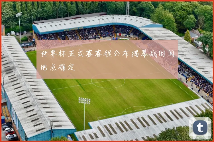 世界杯正式赛赛程公布揭幕战时间地点确定