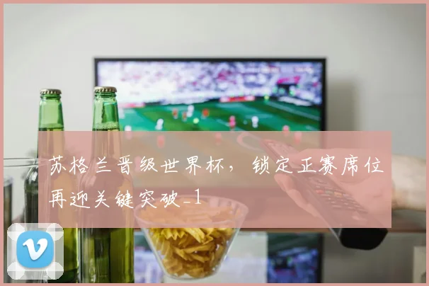 苏格兰晋级世界杯，锁定正赛席位再迎关键突破_1