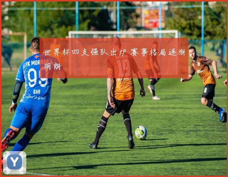 世界杯四支强队出炉 赛事格局逐渐明朗