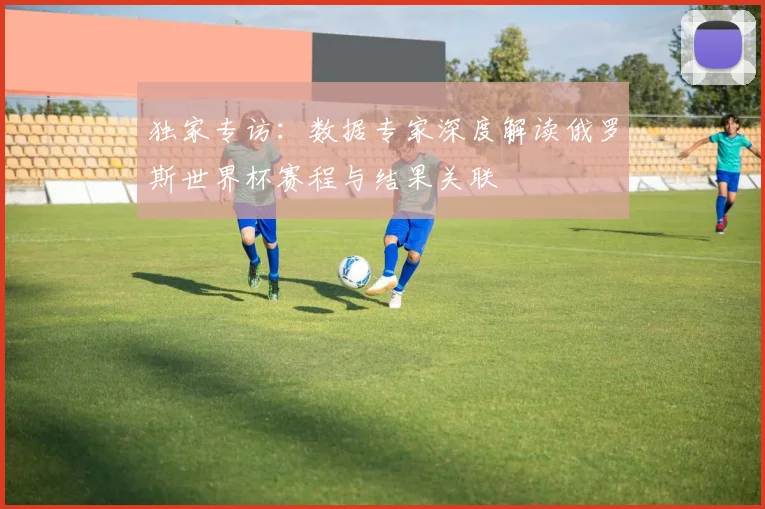 独家专访：数据专家深度解读俄罗斯世界杯赛程与结果关联