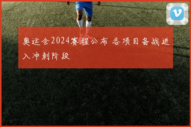 奥运会2024赛程公布 各项目备战进入冲刺阶段