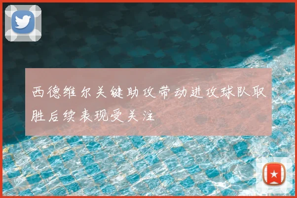 西德维尔关键助攻带动进攻球队取胜后续表现受关注