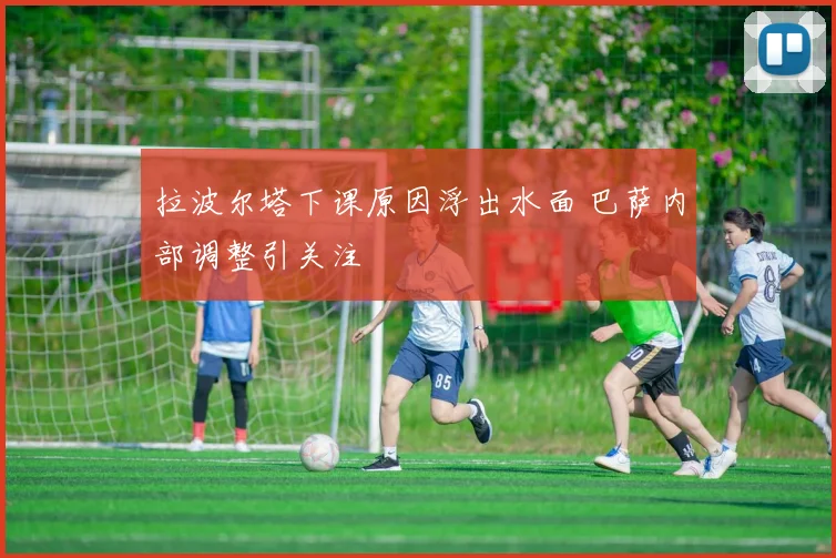 拉波尔塔下课原因浮出水面 巴萨内部调整引关注