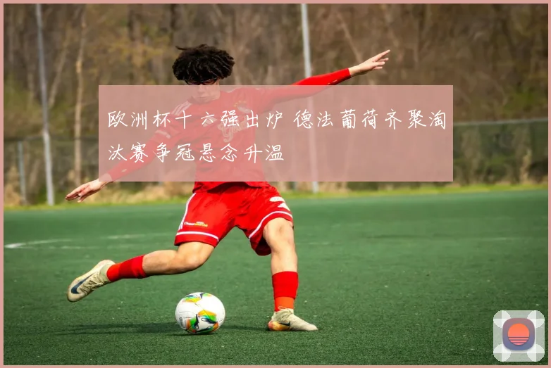 欧洲杯十六强出炉 德法葡荷齐聚淘汰赛争冠悬念升温