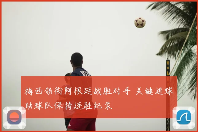 梅西领衔阿根廷战胜对手 关键进球助球队保持连胜纪录