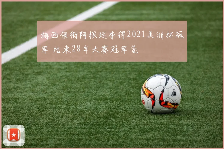 梅西领衔阿根廷夺得2021美洲杯冠军 结束28年大赛冠军荒