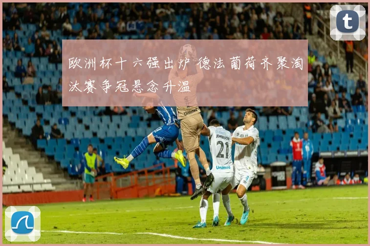 欧洲杯十六强出炉 德法葡荷齐聚淘汰赛争冠悬念升温