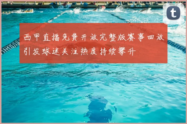 西甲直播免费开放完整版赛事回放引发球迷关注热度持续攀升