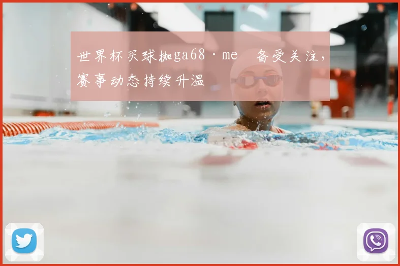 世界杯买球枷ga68·me瞭备受关注，赛事动态持续升温