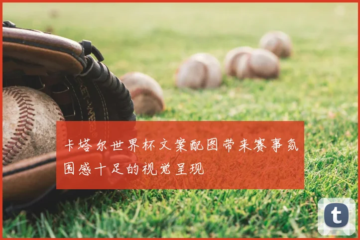 卡塔尔世界杯文案配图带来赛事氛围感十足的视觉呈现
