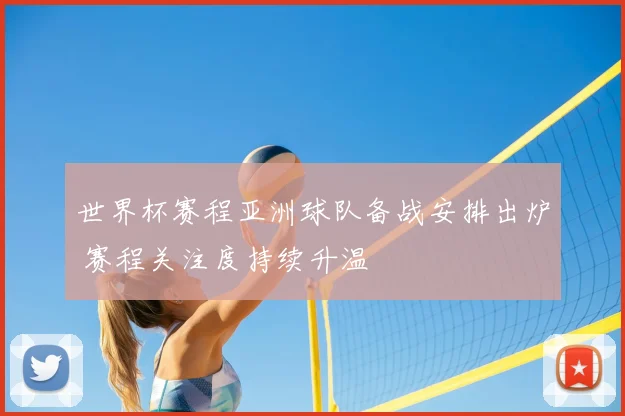 世界杯赛程亚洲球队备战安排出炉 赛程关注度持续升温