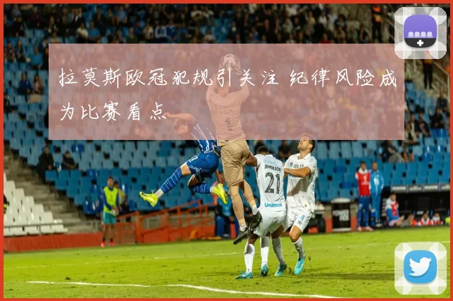 拉莫斯欧冠犯规引关注 纪律风险成为比赛看点