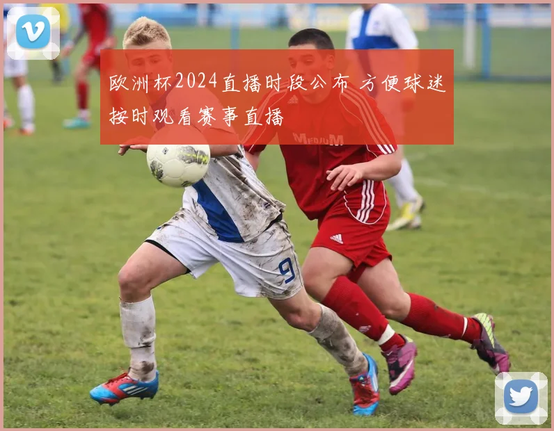 欧洲杯2024直播时段公布 方便球迷按时观看赛事直播