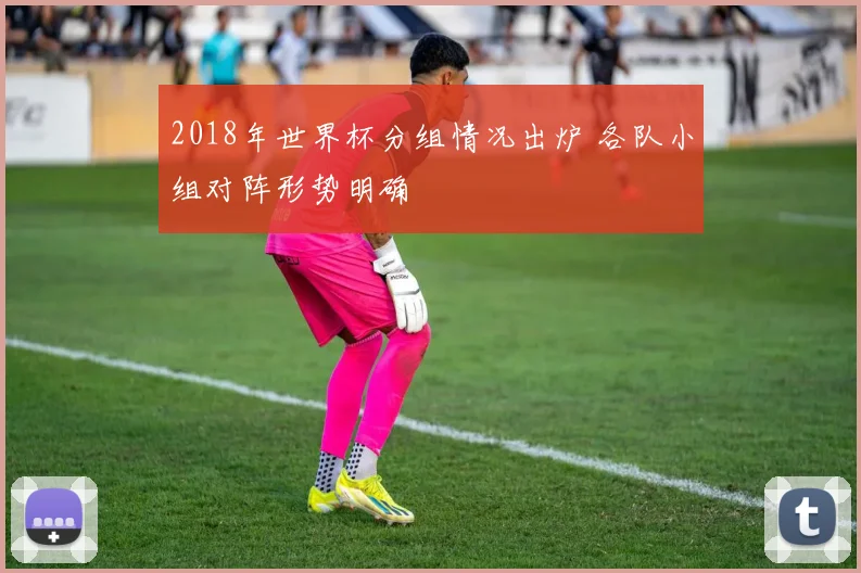 2018年世界杯分组情况出炉 各队小组对阵形势明确