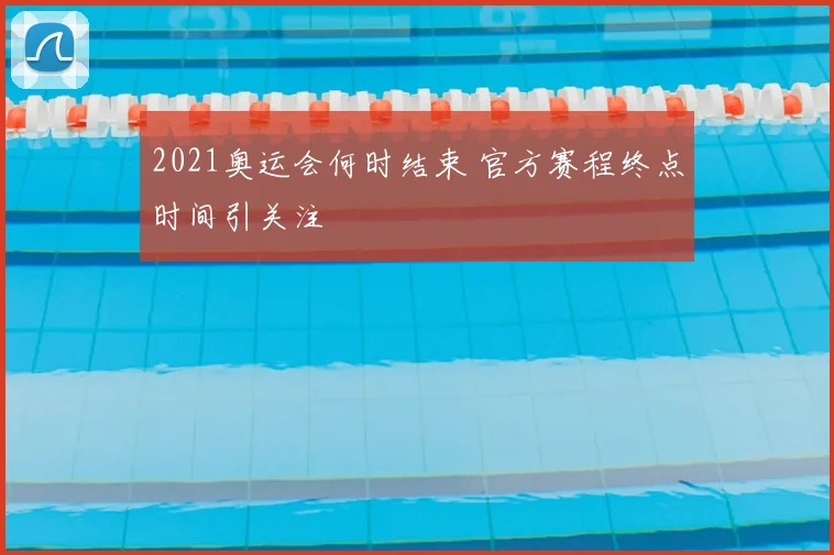 2021奥运会何时结束 官方赛程终点时间引关注
