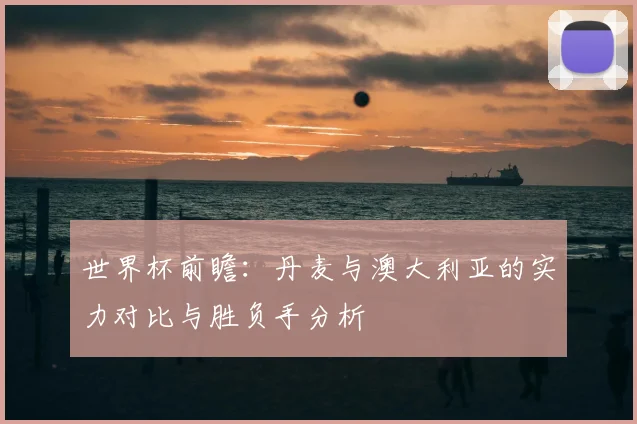 世界杯前瞻:丹麦与澳大利亚的实力对比与胜负手分析