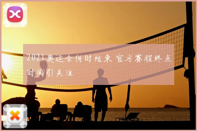 2021奥运会何时结束 官方赛程终点时间引关注