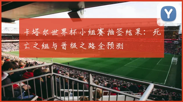 卡塔尔世界杯小组赛抽签结果：死亡之组与晋级之路全预测