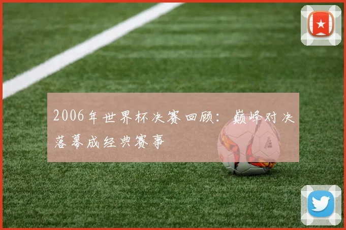 2006年世界杯决赛回顾：巅峰对决落幕成经典赛事