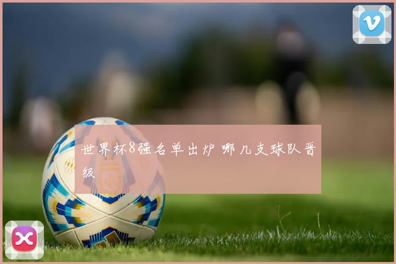 世界杯8强名单出炉 哪几支球队晋级