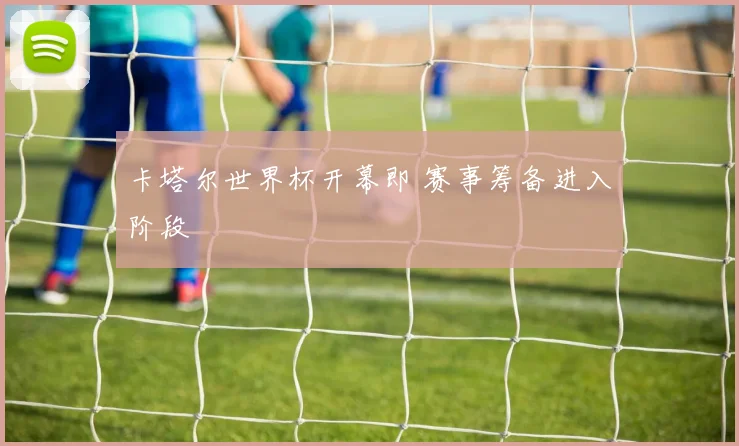 卡塔尔世界杯开幕即 赛事筹备进入阶段