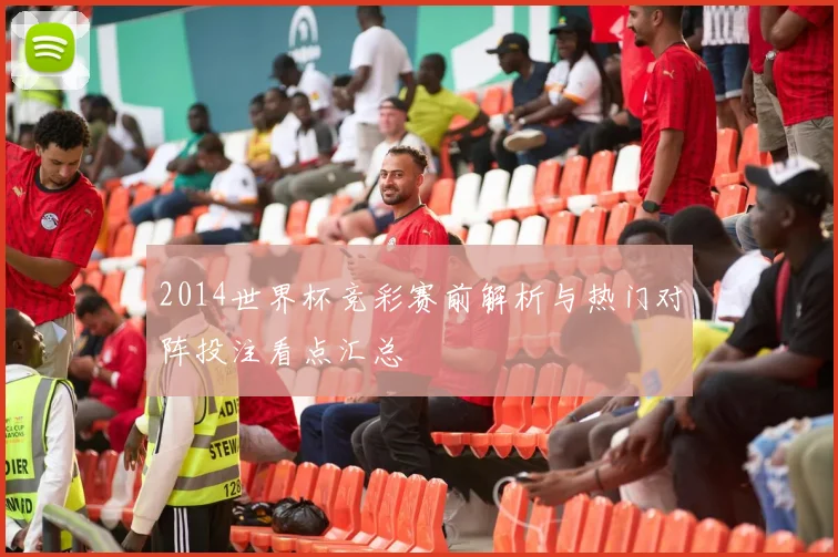 2014世界杯竞彩赛前解析与热门对阵投注看点汇总
