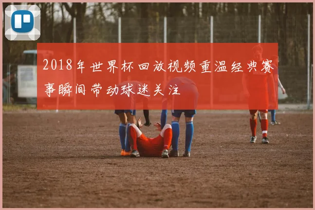 2018年世界杯回放视频重温经典赛事瞬间带动球迷关注