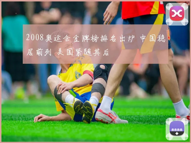 2008奥运会金牌榜排名出炉 中国稳居前列 美国紧随其后