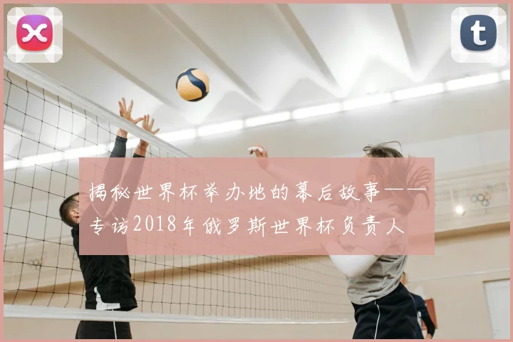 揭秘世界杯举办地的幕后故事——专访2018年俄罗斯世界杯负责人