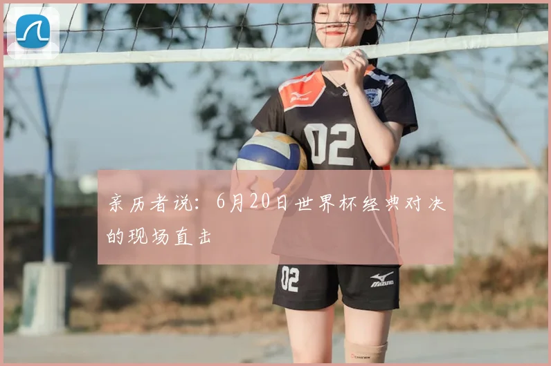亲历者说:6月20日世界杯经典对决的现场直击