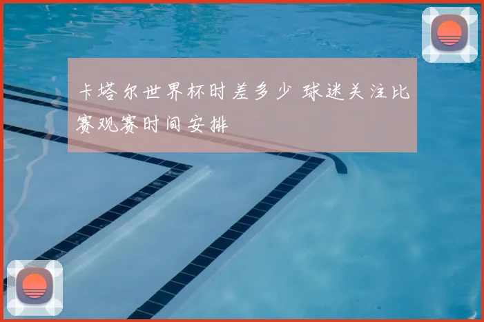 卡塔尔世界杯时差多少 球迷关注比赛观赛时间安排