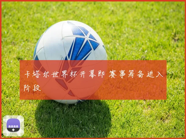 卡塔尔世界杯开幕即 赛事筹备进入阶段