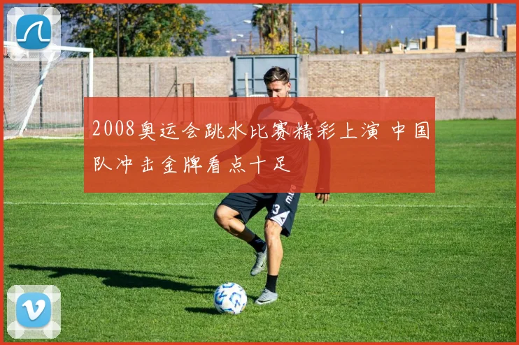 2008奥运会跳水比赛精彩上演 中国队冲击金牌看点十足