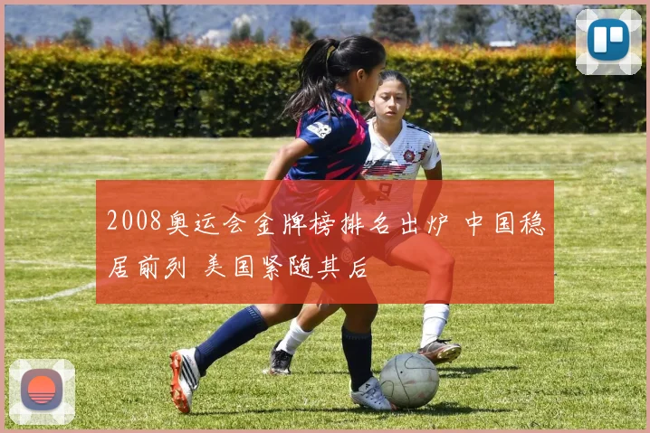 2008奥运会金牌榜排名出炉 中国稳居前列 美国紧随其后