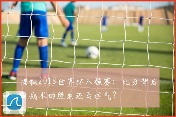 揭秘2018世界杯八强赛:比分背后是战术的胜利还是运气?
