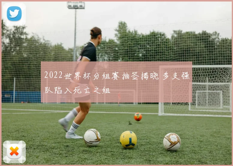 2022世界杯分组赛抽签揭晓 多支强队陷入死亡之组
