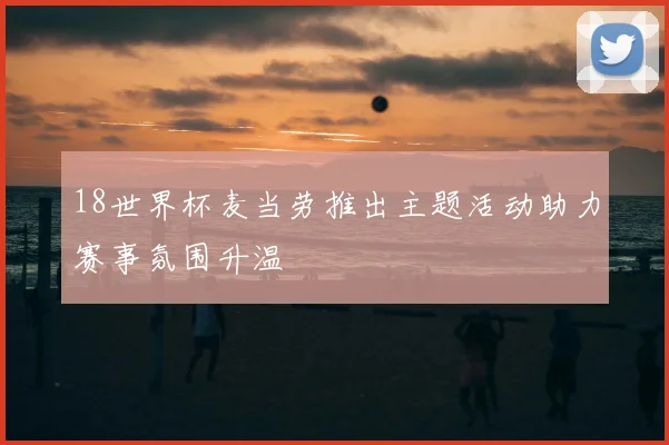 18世界杯麦当劳推出主题活动助力赛事氛围升温