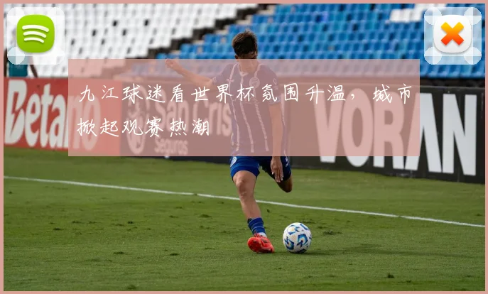 九江球迷看世界杯氛围升温,城市掀起观赛热潮