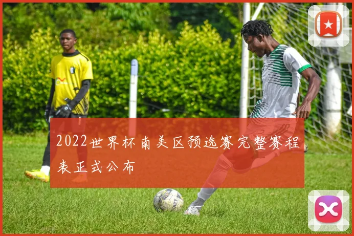 2022世界杯南美区预选赛完整赛程表正式公布