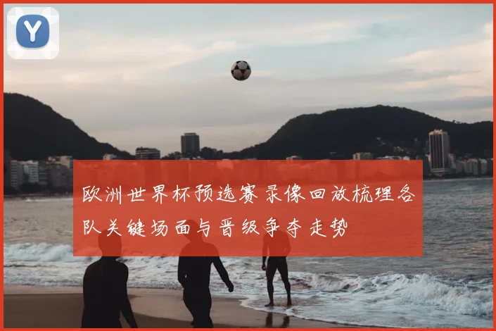 欧洲世界杯预选赛录像回放梳理各队关键场面与晋级争夺走势