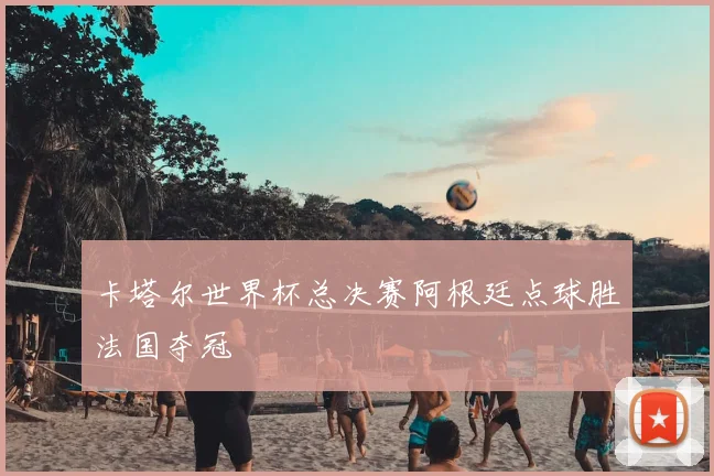 卡塔尔世界杯总决赛阿根廷点球胜法国夺冠