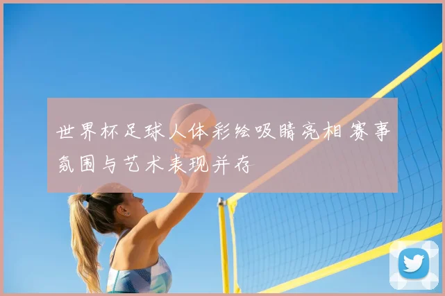 世界杯足球人体彩绘吸睛亮相 赛事氛围与艺术表现并存