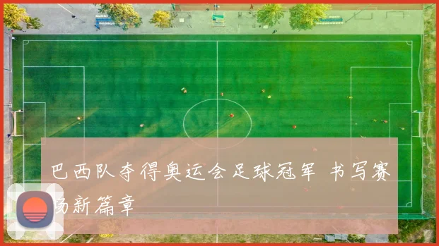 巴西队夺得奥运会足球冠军 书写赛场新篇章