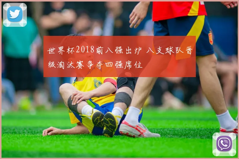 世界杯2018前八强出炉 八支球队晋级淘汰赛争夺四强席位