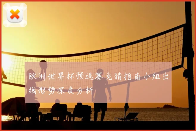 欧洲世界杯预选赛竞猜指南小组出线形势深度分析