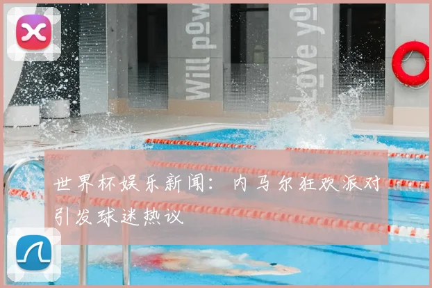 世界杯娱乐新闻：内马尔狂欢派对引发球迷热议