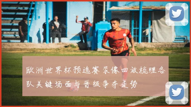 欧洲世界杯预选赛录像回放梳理各队关键场面与晋级争夺走势