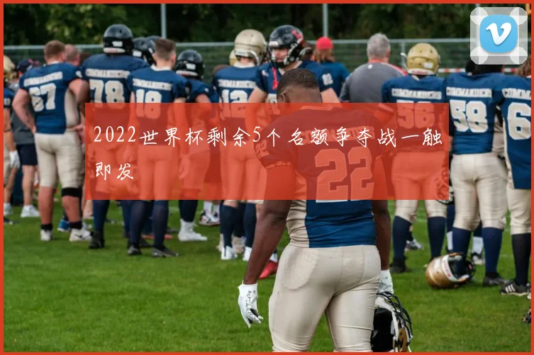2022世界杯剩余5个名额争夺战一触即发