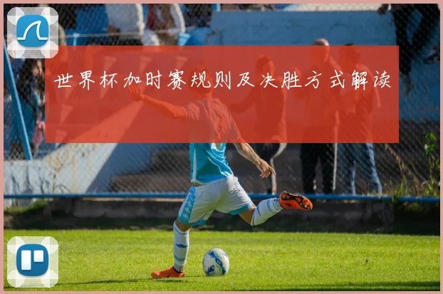 世界杯加时赛规则及决胜方式解读