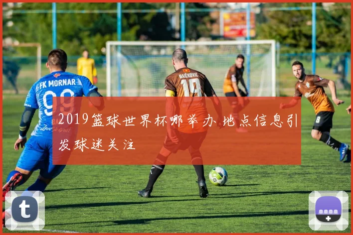 2019篮球世界杯哪举办 地点信息引发球迷关注